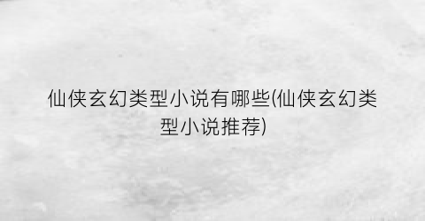 仙侠玄幻类型小说有哪些(仙侠玄幻类型小说推荐)