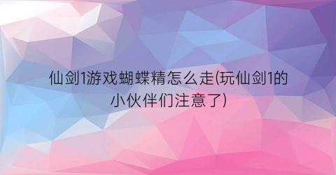 仙剑1游戏蝴蝶精怎么走(玩仙剑1的小伙伴们注意了)