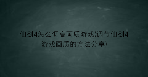 仙剑4怎么调高画质游戏(调节仙剑4游戏画质的方法分享)