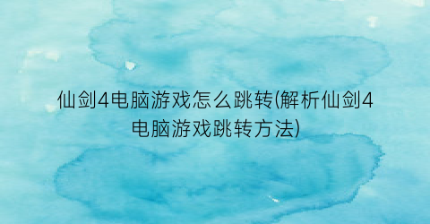 仙剑4电脑游戏怎么跳转(解析仙剑4电脑游戏跳转方法)