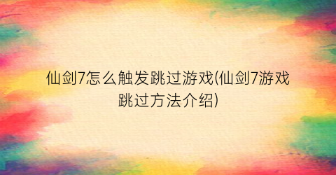 仙剑7怎么触发跳过游戏(仙剑7游戏跳过方法介绍)