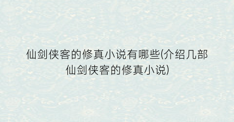 仙剑侠客的修真小说有哪些(介绍几部仙剑侠客的修真小说)