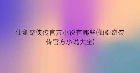 仙剑奇侠传官方小说有哪些(仙剑奇侠传官方小说大全)
