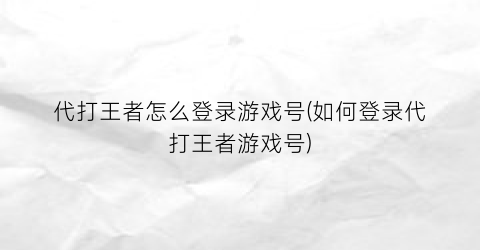 代打王者怎么登录游戏号(如何登录代打王者游戏号)