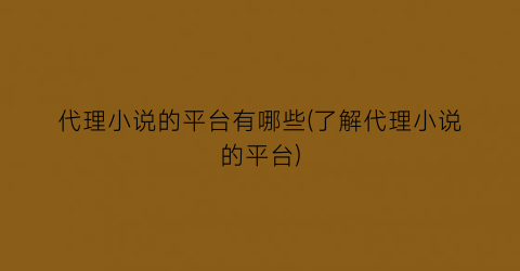 代理小说的平台有哪些(了解代理小说的平台)