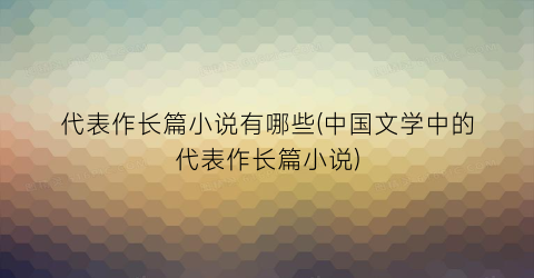 代表作长篇小说有哪些(中国文学中的代表作长篇小说)