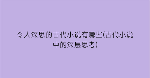 令人深思的古代小说有哪些(古代小说中的深层思考)