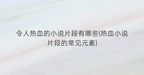 令人热血的小说片段有哪些(热血小说片段的常见元素)
