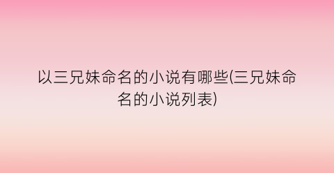 以三兄妹命名的小说有哪些(三兄妹命名的小说列表)