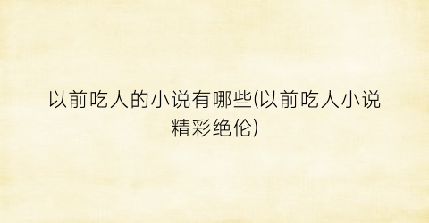 以前吃人的小说有哪些(以前吃人小说精彩绝伦)
