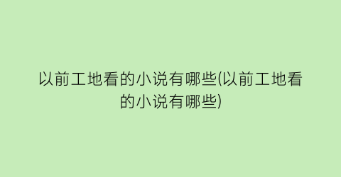 以前工地看的小说有哪些(以前工地看的小说有哪些)