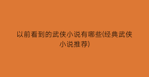 以前看到的武侠小说有哪些(经典武侠小说推荐)