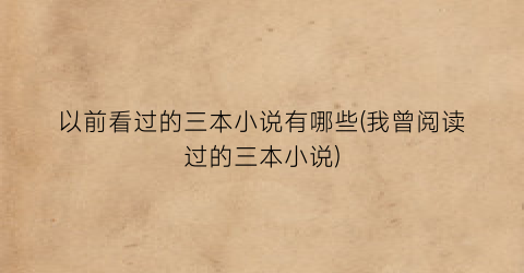 以前看过的三本小说有哪些(我曾阅读过的三本小说)