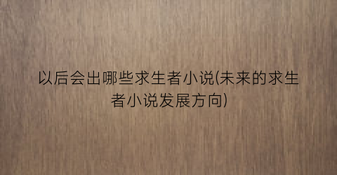 以后会出哪些求生者小说(未来的求生者小说发展方向)