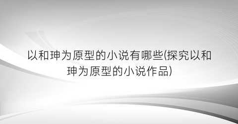 以和珅为原型的小说有哪些(探究以和珅为原型的小说作品)