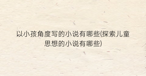 以小孩角度写的小说有哪些(探索儿童思想的小说有哪些)