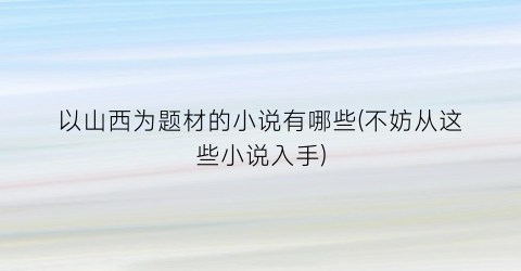 以山西为题材的小说有哪些(不妨从这些小说入手)