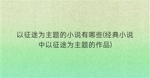 以征途为主题的小说有哪些(经典小说中以征途为主题的作品)