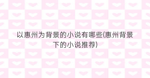 以惠州为背景的小说有哪些(惠州背景下的小说推荐)