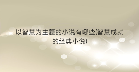 以智慧为主题的小说有哪些(智慧成就的经典小说)