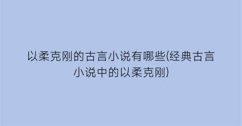 以柔克刚的古言小说有哪些(经典古言小说中的以柔克刚)