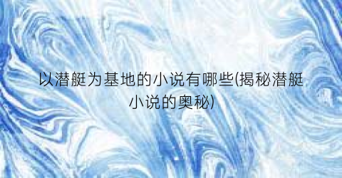 以潜艇为基地的小说有哪些(揭秘潜艇小说的奥秘)