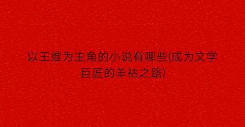 以王维为主角的小说有哪些(成为文学巨匠的羊祜之路)