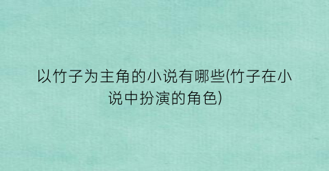 以竹子为主角的小说有哪些(竹子在小说中扮演的角色)