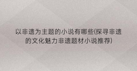 以非遗为主题的小说有哪些(探寻非遗的文化魅力非遗题材小说推荐)