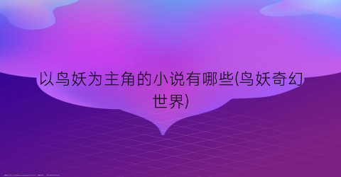 以鸟妖为主角的小说有哪些(鸟妖奇幻世界)