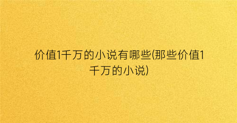 价值1千万的小说有哪些(那些价值1千万的小说)