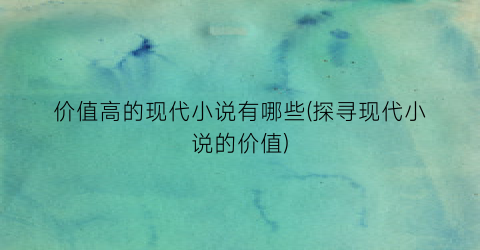 价值高的现代小说有哪些(探寻现代小说的价值)