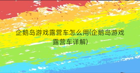 企鹅岛游戏露营车怎么用(企鹅岛游戏露营车详解)