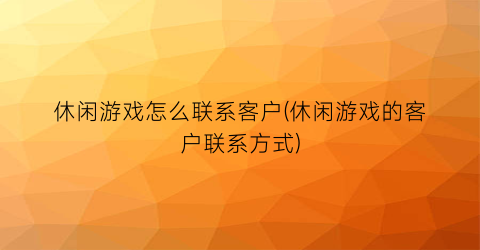 “休闲游戏怎么联系客户(休闲游戏的客户联系方式)