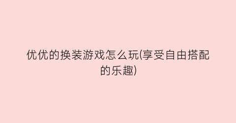 “优优的换装游戏怎么玩(享受自由搭配的乐趣)