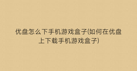 “优盘怎么下手机游戏盒子(如何在优盘上下载手机游戏盒子)