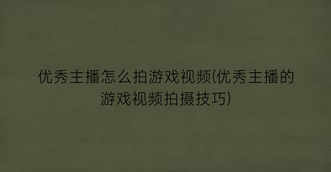 优秀主播怎么拍游戏视频(优秀主播的游戏视频拍摄技巧)