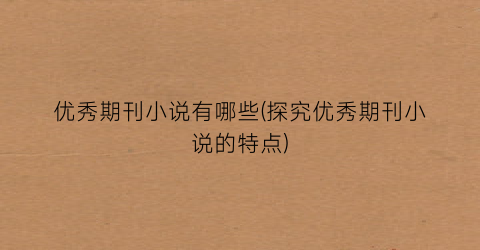 优秀期刊小说有哪些(探究优秀期刊小说的特点)