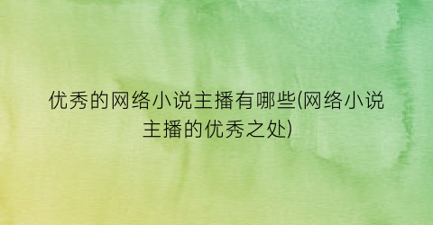 优秀的网络小说主播有哪些(网络小说主播的优秀之处)