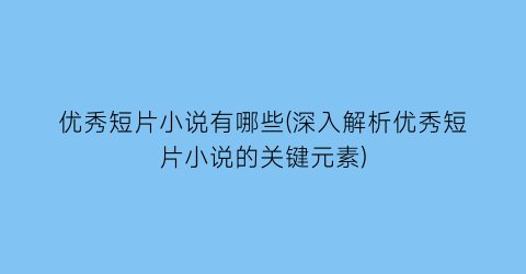 优秀短片小说有哪些(深入解析优秀短片小说的关键元素)