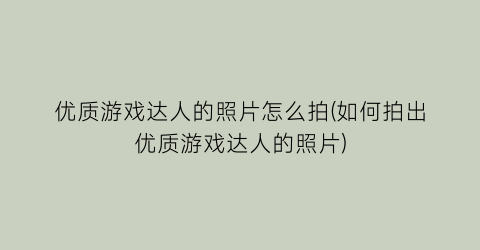 “优质游戏达人的照片怎么拍(如何拍出优质游戏达人的照片)