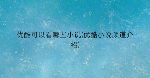 优酷可以看哪些小说(优酷小说频道介绍)