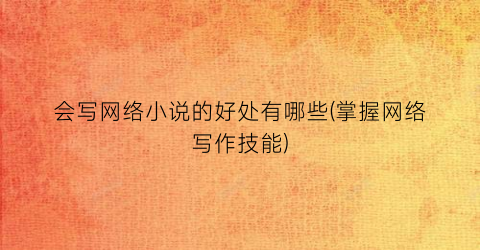 会写网络小说的好处有哪些(掌握网络写作技能)