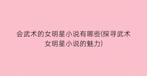会武术的女明星小说有哪些(探寻武术女明星小说的魅力)