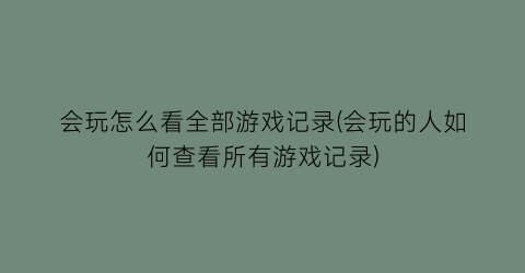 会玩怎么看全部游戏记录(会玩的人如何查看所有游戏记录)