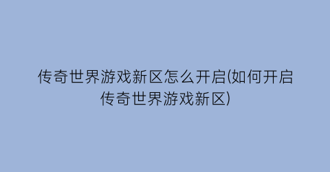 传奇世界游戏新区怎么开启(如何开启传奇世界游戏新区)