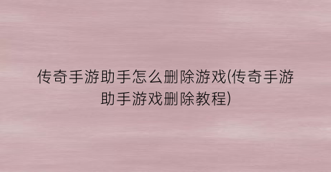 “传奇手游助手怎么删除游戏(传奇手游助手游戏删除教程)