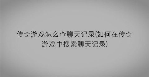 传奇游戏怎么查聊天记录(如何在传奇游戏中搜索聊天记录)