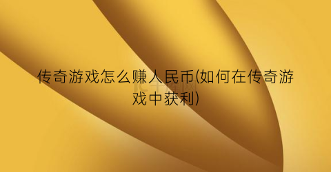 “传奇游戏怎么赚人民币(如何在传奇游戏中获利)