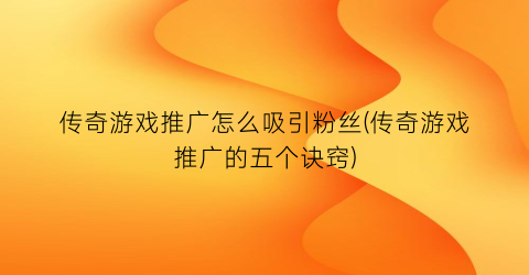 “传奇游戏推广怎么吸引粉丝(传奇游戏推广的五个诀窍)